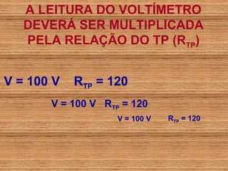 A LEITURA DO VOLTÍMETRO
   DEVERÁ SER MULTIPLICADA
   PELA RELAÇÃO DO TP (RTP)


V = 100 V   RTP = 120
       V = 100 V RTP = 120
                    V = 100 V   RTP = 120
 