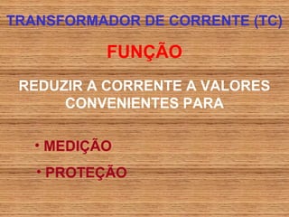 TRANSFORMADOR DE CORRENTE (TC)

           FUNÇÃO
 REDUZIR A CORRENTE A VALORES
      CONVENIENTES PARA

   • MEDIÇÃO
   • PROTEÇÃO
 