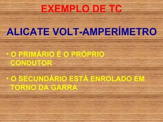 EXEMPLO DE TC

ALICATE VOLT-AMPERÍMETRO

• O PRIMÁRIO É O PRÓPRIO
  CONDUTOR

• O SECUNDÁRIO ESTÁ ENROLADO EM
  TORNO DA GARRA
 