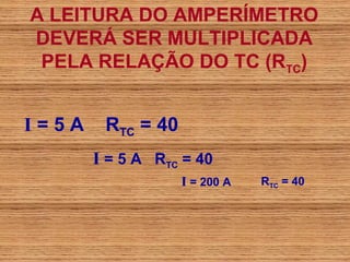 A LEITURA DO AMPERÍMETRO
DEVERÁ SER MULTIPLICADA
 PELA RELAÇÃO DO TC (RTC)


I=5A    RTC = 40
       I = 5 A RTC = 40
                   I = 200 A   RTC = 40
 