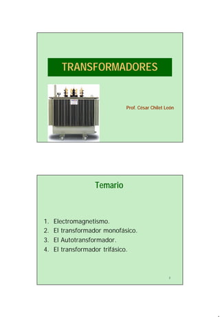 1
TRANSFORMADORES
Prof. César Chilet León
2
Temario
1. Electromagnetismo.
2. El transformador monofásico.
3. El Autotransformador.
4. El transformador trifásico.
 
