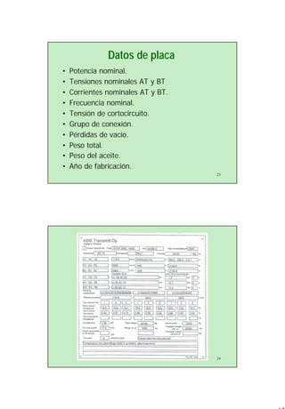 12
23
Datos de placa
• Potencia nominal.
• Tensiones nominales AT y BT
• Corrientes nominales AT y BT.
• Frecuencia nominal.
• Tensión de cortocircuito.
• Grupo de conexión.
• Pérdidas de vacío.
• Peso total.
• Peso del aceite.
• Año de fabricación.
24
 