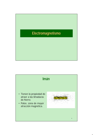 2
Electromagnetismo
4
Imán
• Tienen la propiedad de
atraer a las limaduras
de hierro.
• Polos: zona de mayor
atracción magnética.
 