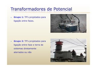 Transformadores de Potencial
 Grupo 1: TP’s projetados para
ligação entre fases.
 Grupo 2: TP’s projetados para Grupo 2: TP s projetados para
ligação entre fase e terra de
sistemas diretamente
aterrados ou não
 