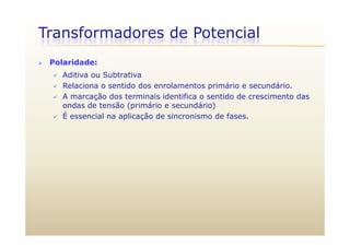 Transformadores de Potencial
 Polaridade:
 Aditiva ou Subtrativa
 Relaciona o sentido dos enrolamentos primário e secundário.
 A marcação dos terminais identifica o sentido de crescimento das A marcação dos terminais identifica o sentido de crescimento das
ondas de tensão (primário e secundário)
 É essencial na aplicação de sincronismo de fases.
 