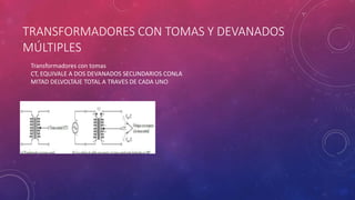 TRANSFORMADORES CON TOMAS Y DEVANADOS
MÚLTIPLES
Transformadores con tomas
CT, EQUIVALE A DOS DEVANADOS SECUNDARIOS CONLA
MITAD DELVOLTAJE TOTAL A TRAVES DE CADA UNO
 