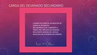 CARGA DEL DEVANADO SECUNDARIO
CUANDO SE CONECTA UN RESISTOR DE
CARGA AL DEVANADO
SECUNDARIO,FLUYE CORRIENTE A
TRAVES DEL CIRCUITO SECUNDARIO
RESULTANTE ACAUSA DEL VOLTAJE
INDUCIDO EN LA BOBINA SECUNDARIA.
 