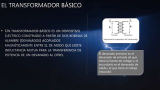 •
El devanado primario es el
devanado de entrada (el que
tiene la fuente de voltaje) y el
secundario es el devanado de
salida ( el que tiene el voltaje
inducido)
 