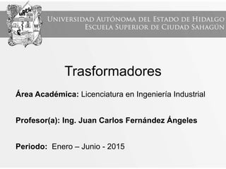 Trasformadores
Área Académica: Licenciatura en Ingeniería Industrial
Profesor(a): Ing. Juan Carlos Fernández Ángeles
Periodo: Enero – Junio - 2015
 