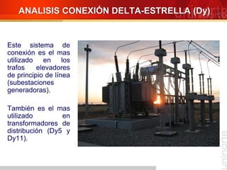 Este sistema de
conexión es el mas
utilizado en los
trafos elevadores
de principio de línea
(subestaciones
generadoras).
También es el mas
utilizado en
transformadores de
distribución (Dy5 y
Dy11).
ANALISIS CONEXIÓN DELTA-ESTRELLA (Dy)
 