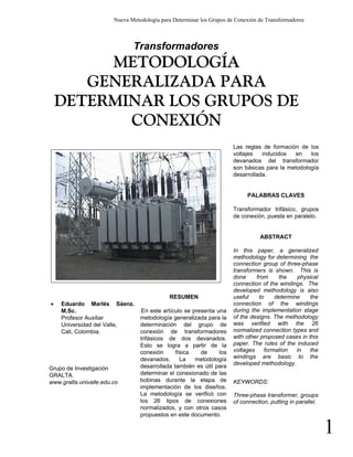 Nueva Metodología para Determinar los Grupos de Conexión de Transformadores



                               Transformadores
         METODOLOGÍA
       GENERALIZADA PARA
    DETERMINAR LOS GRUPOS DE
           CONEXIÓN
                                                                       Las reglas de formación de los
                                                                       voltajes   inducidos  en    los
                                                                       devanados del transformador
                                                                       son básicas para la metodología
                                                                       desarrollada.


                                                                            PALABRAS CLAVES

                                                                       Transformador trifásico, grupos
                                                                       de conexión, puesta en paralelo.


                                                                                  ABSTRACT

                                                                       In this paper, a generalized
                                                                       methodology for determining the
                                                                       connection group of three-phase
                                                                       transformers is shown. This is
                                                                       done     from     the   physical
                                                                       connection of the windings. The
                                                                       developed methodology is also
                                             RESUMEN                   useful    to    determine     the
•   Eduardo Marlés Sáenz.                                              connection of the windings
    M.Sc.                          En este artículo se presenta una    during the implementation stage
    Profesor Auxiliar             metodología generalizada para la     of the designs. The methodology
    Universidad del Valle,        determinación del grupo de           was verified with the 26
    Cali, Colombia.               conexión de transformadores          normalized connection types and
                                  trifásicos de dos devanados.         with other proposed cases in this
                                  Esto se logra a partir de la         paper. The rules of the induced
                                  conexión      física    de     los   voltages    formation   in    the
                                  devanados.      La    metodología    windings are basic to the
                                                                       developed methodology.
Grupo de Investigación            desarrollada también es útil para
GRALTA.                           determinar el conexionado de las
www.gralta.univalle.edu.co        bobinas durante la etapa de          KEYWORDS:
                                  implementación de los diseños.
                                  La metodología se verificó con       Three-phase transformer, groups
                                  los 26 tipos de conexiones           of connection, putting in parallel.
                                  normalizados, y con otros casos
                                  propuestos en este documento.

                                                                                                             1
 