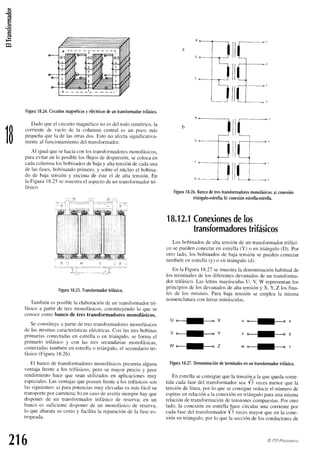 (.lJ
a.=
ó
(s
1B
Figura
18.24.
Circuitos
magnéticos
yeléctricos
deuntransformador
trifásico.
Dadoqueel circuitomagnético
noesdeltodosimétrico,
la
comientede vacío de la columnacentrales un poco más
pequeñaque la de las otrasdos.Esto no af'ecta
significativa-
menteal funcionamiento
del transformador.
Al igualquesehacíaconlostransformadores
monofásicos,
paraevitarenlo posiblelosflujosde dispersión,
secolocaen
cadacolumnalosbobinaclos
debajay altatensióndecadauna
de las fhses,bobinandoprimero,y sobreel núcleoel bobina-
do de baja tensióny encima de ésteel de alta tensión.En
la Figura18.25
semuestra
el aspecto
deun transformador
tri-
fásico.
o e a o . l
a:7--- ----'i7'-
Figura
18.25.
Transformador
trifásico.
Tambiénesposiblela elaboración
de un transfbrmador
tri-
fásico a partir cletres monofásicos,
constituyendolo que se
conocecomo banco de tres transformadores monofásicos.
Seconstituyea partir de trestransfbrmadores
monofásicos
de las mismascaracterísticas
eléctricas.
Con lastresbobinas
primariasconectadas
en estrellao en triángulo,se forma el
primario trifásico y con las tres secundariasmonofásicas,
conectadas
tambiénen estrellao triángulo.el secundario
tri-
fásico(Figura18.26).
El bancode transfbrmadores
monofásicos
presenta
alguna
ventajafiente a los trifásicos,pero su mayor precio y peor
rendimientohaceque seanutilizadosen aplicaciones
muy
especiales.
Las ventajasqueposeenfrentea los trifásicosson
lassiguientes:
a) parapotencias
muy elevadas
esmásfácil su
transporte
por carretera;
b) encasode averíasiemprehay que
disponer de un transfbrmadortrifásico de reserva;en un
bancoes suficientedisponerde un monofásico
de reserva,
lo que abaratasu costoy facilita la reparaciónde la fasees-
trooeada.
li
Figura
18.26.
Banco
detres
transformadores
monofásicos:
a)conexión
triángulo-efrella;
b)conexión
eshella-estrella.
18.12J
Conexiones
delos
transformadores
trifásicos
Los bobinadosde altatensiónde un transfbrmador
trifási-
co sepuedenconectaren estrella(Y) o en triángulo(D). Por
otro lado, los bobinadosde baja tensiónse puedenconectar
tambiénen estrella
(y) o en triángulo(d).
En la Figura18.27semuestra
la denominación
habitualde
los terminalesde los diferentesdevanados
de un transforma-
dor trifásico.Las letrasmayúsculas
U, V W representan
los
principiosde los devanados
de altatensióny X, Y, Z los fina-
les de los mismos.Para baja tensiónse empleala misma
nomenclatura
conletrasminúsculas.
U o--il.---< X
v---f- v
u o---}+ x
v o-{_--* v
w o----f_--. ,
w*--f.......* z
Figura
18.27.
Denominación
determinales
enunlransformador
trifásico.
En estrella
seconsigue
quela tensión
a la quequedasome-
tida cadaf'asedel transfbrmadorsea 13 vecesmenor que la
tensiónde línea,por lo que seconsiguereducirel númerode
espiras
enrelacióna la conexión
entriánguloparaunamisma
relaciónde transformación
de tensiones
compuestas.
Por otro
lado,la conexiónen estrellahacecircularuna comiente
por
cadafasedel transformadorfi vecesmayor que en la cone-
xión entriángulo,
por lo quela sección
de losconductores
de
216
4 / 1
@ ITP-PtaaNtNro
 