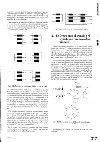 las espirasaumentaen relacióna la conexiónen triángulo.
Conectando
el secundario
en estrellaseconsiguedisponerde
neutro,
lo quepermiteobtener
dostensiones
dedistribución
y
la posibilidadde conectarel neutroa tierraparagarantizarla
seguridad
de lasiltstalaciones.
A continuación
semuestran
losesquemas
típicosdeconexión
delostransformadores
trifásicos.
En Ia Figura 18.28a semues-
traunaconexiónestrella
estrella
(Yy). enla Figura18.28b una
conexiónconexiónestrellatriángulo(Yd), y en la figura
18.28c triánguloestrella
(Dy).
Figura
18.28,
Conexiónes
deltransformador
trifásico:
a)Yy;b)Dy;c)yd.
Cuandoseconecta
el primarioy el secundario
en estrella
'Yy), por ejemplo,un transformador
de distribucióna dos
tensiones
queposeaaltatensiónenel primario,y seconectan
cargas
enel secundario
fuertemente
desequilibradas,
aparece
un fuertedesequilibrio
de corrientes
en el primarioque,a su
ez, provocaunaasimetría
de losflujosquehacequela ten-
siónde salidaaumente
en lasf'ases
no cargadas
y disminuya
en lascargadas.
Estefenómenosereducecclnsiderablemente
¡i conectamos
el primarioen triángulo(Dy). pero elimina-
nlosla posibilidad
deconectar
el neutroenel ladodealtaten-
lon.
Una forma de evitarestef'enómeno
manteniendo
el neutro
consiste
en conectarel secundario
en zig-z.ag
(Yz), para1o
cualsedivideel bclbinado
de cadafaseen dospartesiguales
v se arrollanen sentidocontl'arioy cadaparteseconectaen
seriecon la columnaconsecutiva.
tal como semuestraen Ia
Figura 18.29.La conexiónen zig-zagresultaun poco más
costosa
por requerlrun númerode espirasmayoren el secun-
dariorespectoa unaconexiónen estrella.
En la prácticase empleala conexiónDy para grandes
transformadores
y la conexiónYz se utiliza para pequeños
tr¿insformadores
en la red de baiatensión.
O ITP-PtamtNro
u*I--r
u*-G
W*G
Figura
18.29.
Transformador
conelsecundario
enzig-zag
(Yz).
18,12.2
Desfase
entre
elprimario
yel
secundario
detránsformadores
trifásicos
Cuandoseconecta
el prirnario
y el secunclario
dela misma
forma, por ejemplo,Yy o Dd, el ángulode desfaseentreel
ladode altatensióny el de bajapuedeser0n(enfase)o I 80'
(oposición
de fase)segúnla posiciónde salidade los termi-
nales.
En el casodeqr.re
el primarioy el secundario
seconec-
ten de diferenteforma, por ejemplo,Dy, Yd, Yz, el dest'ase
entreambosbobinados
podráser 150"o 180'.
Normalmenteseexpresan
estosresultados
en fbrma hora-
ria, de tal fbrma que la tensiónprimariarepresente
los minu-
tos(siempre
en las l2) y la secundaria
lashoras.Dadoquela
esf'era
deun relojestádivididaen l2 horas,
cadahoraequiva-
le a 360"/12= 30o.De estafornta,si un transfbrmador
pre-
sentaun desfasede l-50".el desf'ase
representado
en tbrma
horari¿r
será150"/30'= 5 horas(véase
Figura18.30).
Así,por
ejemplo.un transfbrmador
con el ladode alt¿r
tensiónconec-
tado en estrellay el de baja en triánguloparaun desfasede
150'obtendríamos
un grupode conexión
Yd5 y paraun des-
fasede 330' un grupodeconexiónYd I l.
1
v 1 3
dragrama
p r r m a n o
1 1
1 2
¡1-.J
to/
iu" z
t1
nl { }s
8 :
/^

" - / o
'YU
Figura
18.30.Representación
horaria
deldesfase
deuntransformador
enconexión
Yd.
Seguidamente
se indican los grupos de conexión más
comunes:
'Yi
r
217
 