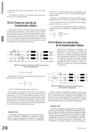 (E
o
(!
L Dd0. Yy0. Dz0, Dd6. Yy6. Dz6, Dy5. Yd-5.
Yz5. Dyl1.
Y d l l . Y z l l .
Los grr-rpos
de conexiones
seindicanen la placade carac-
terÍsticas
de los transform¿idores.
18.12.3
Ensayo
envacío
deun
trandformador
trifásico
Esteensayct
se lleva a cabo de l¿rmism¿r
forma que para
transformadores
monofásicos.
En la Figura18.31semuestra
ei esquema
eléctricodel ensayode un tr¿rnsfbrmador
conecta-
do en estrella-estrella
con los aparatos
clemedidautilizaclos.
Parala medid¿r
de potenciasehan errpleadotres vatímetros
con el fln clecaptarla dif'erencia
que pudierahaberen cada
f'ase.La sumade las lectur¿rs
de los tresvatímetrosnosdar¿i
laspérdidasen el hierro del transformador.
Figura
18.31.
Esquema
deconexiones
para
realizar
elensayo
envacio
deuntransformador
trifásico.
P n " = W ,+ W r + W - ,
Paracalcularla relacitin
detransfbrmación
del transforma-
dor aplicaremos
la relación:
N r - V ,
N. V,
(relacicin
de transfbrntación
simpleo por fase)
Si conectamos
los voltímetros
entrelasfasesdel primarict
y del secundario
obtendríamos
la relaciónde transformación
compuesf¿r
m. = Va,/Va..Cuando
anbosdevanados
seconec-
tan de la mismafbrma, la relaciónde transfbrrnación
simnle
sehaceiguala la compuesta.
Perocuandolasconexiones
iou
diferentes
éstasno coinciden.
Por otro lado,a ef'ectos
prácti-
cos.el datoquernírsnosinteresa
conocerde un transformador
essurelacióndetransformación
comouesta.
Ejemplo: 18.13
Al sometera un ensayoen vacíoa un transfbrmador
tri-
fásicode 250 KVA, 12.000/398
V conecrado
en esrrella-
estrella
y según
el esquema
dela Figura18.3
l, sehanobte-
nidolossiguientes
resultados:
t' = 0.5A; Pn= 1.000
W; V,.
= 6.928V; V:, = 230V. Determinar:
a) laspérdidas
en el
hierro; b) la corrientede vacio; c) la relaciónde transfor-
maciónsimple.
Solución:a) Las pérdidasen el hierrocoincidencon las
obtenidas
por lostresvatímetros
enel ensayo:
Pr"= 1.966
1¡7.
b) La corrientede vacio es la indicadapor los amperí-
metrosen el ensayo:
l, = 0,5A.
c) La relaciónde transfbrmaciónsimple la obtenemos
con las lecturasde los voltímetrosconectados
entrel¿r
fase
y neutro:
v . 6 q 2 R
m =
l '
vr, 230
1B 18,12.4
Ensayo
encortocircuito
deuírtransformador
trifásico
Al igualquesehacíaparalos monofásicos,
se
cortocircuita el secundarioy, rnedianteuna
tuentede C.A alternaregulable,
se haceque
circulepor el prir.nario
la intensidad
norninal.
En el esquema
de la Figura18.32el voltímetro
nosindicala tensiónde cortocircuito,
siempre
y cuandoestéconectado
a una de las f'ases
del
transfbrrn¿iclor
(para conexión en estrella =
entrefasey neutro,paraconexiónen triángulo
= entrefases).
Figura
.f8.32.
Esquema
deconexiones
para
realizar
elensayo
en
cortorcircuito
deuntransformador.
Como el sistemaes equilibrado,
podremosutilizarcual-
quierade los métodosconocidosparamedirla potenciatrifá-
sica en cortocircuito,
que coincidirácon las pérdiclas
en el
cobre.En el ensayo
dela Figura1U.32
sehautilizado
el méto-
do de un vatímetroparamedir dichapotencia(Pcu= 3 W) en
un transfirrmador
trifásicct
en conexiór.r
estrella-estrell¿r.
Ejemplo: 18.14
Al someter
a un ensayo
en coftocircuitoa un transforma-
dor trifásicode2-50
KVA. 12.000/398
V conecrado
enrrián-
gulo-estrella,
sehamedidounatensiítn
decortocircuito
entre
fasesde 600 V y una porenciatotal de 4.000 W cuando
circulabala intensidad
nominalpor el primario.Averiguar:
a) laspérdidasen el cobrey el f'actorde potenciade corto-
circuito;b) la tensiónporcentualde cortocircuitoy sus
componentes;
c) tensióncompuesta
en la cargacuandoel
218 @ITP-Paamt¡'tro
 