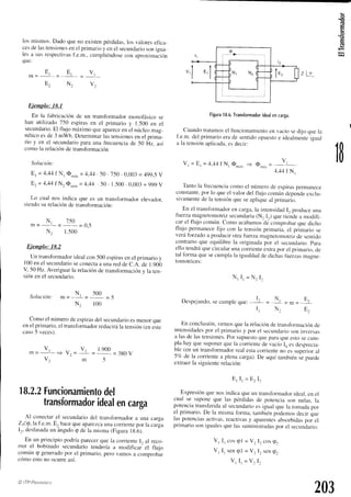 (s
q=
(t)
(r3
los mismos.Dadoqueno existenpérdidas,
los valoreseflca_
cesdelastensiones
enel primarioy enel secunclario
sonigua_
les a susrespectivas
f.e.m.,cumpliéndose
con aproximaóión
que:
E E , V ,
m = - ] - = I
E2 N2 vr
Ejemplo: 18.1
En la f'abricaciónde un transfbrmadormonofásicose
han utilizado750 espirasen el primario y 1.500en el
secundario.
El flujo máxilnoqueaparece
enel núcleomag_
néticoesde 3 mWb. Determinar
lastensiones
en el primá_
rio y en el secundario
parauna frecuencia
cle50 Hz, así
como la relaciónde transformación
Solución:
Et = 1,44f Nr On¿^
= 4,44.50. 750. 0,003
= 499,5
V
Ez= 4,44f N2@n,,;*
= 4,44 .50 . 1.500. 0,003= 999y
Lo cual nos indica que es un transformadorelevaclor,
siendosurelacióndetranstbrmación:
n-''=
*'
=
750
=0,5
N, 1.500
Ejemplo: 18.2
Un transformador
idealcon 500espirasen el primarioy
100enel secundario
seconecta
a unarecldeC.A. de 1.900
V.,-50Hz. Averiguarla relaciónde transfbrmación
y la ten_
siónen el secundario.
N, 500
m= '=-=-)
N, 100
Figura
18,6.
Transformador
ideal
encarga.
Cuandotratamos
el funcionamiento
en vacíosedijo quela
f.e.m.del primarioerade sentidoopuesto
e idealmente
igual
a la tensiónaplicada,
esdecir:
Vt = Et =4,11 fNl O-.,, 3 On,á^
=
V,
4.4¿1
f Nr
Tantola fiecuencia
comoel númerode espiras
permanece
constante.
por lo queel valordel flujo comúnclepende
exclu_
sivamente
de la tensiónqueseapliqueal prin.rario.
En el transformador
en carga,la intensidadI, produceuna
tuerzamagnetomotriz
secundaria
(N, I,) quetiendea modifi_
carel flujo común.Comoacabamos
cljcomprobarqueclicho
flujo permanecefijo con la tensiónprimaria.el primario se
veráforzadcla producirotrafuerzamagnetomotriz
de senticlo
contrarioque equilibre la originadapor el secundario.para
ello tendráquecircularunacorriente
extrapor el primario,cle
tal fbrmaquesecumplala igualda<1
de clichas
fuerz¿is
magne_
tomotnces:
1
Comoel númerodeespiras
del secundario
esmenorque
enel primario,el transformador
reducirá
la tensión
(eneste
caso-5veces).
En conclusión,venrosquela relacióndetranslbrrnación
cle
intensidades
por el primarioy por el secunclario
sonlnversas
a lasde lastensiones.
Por supuesto
queparaqueestosecunt_
gfahayquesuponer
quela corriente
de vacíoI,,,
esdesprecia_
ble (en un transfbrmador
real estacorrienteno"essuperioral
5Vcde la corrientea plenacarga).De aquí tambiénie puecle
extraerla siguiente
relación:
N , I '
Despejando,
secumpleque:
E' I, = E,,
= N , I "
Solttción:
t=
u'
=
vr
v2 = ]-L-
m
=380V
Nr E,
N, E.
r.900
18,2,2
Funcionamiento
del Expresión
quenosindicaqueun transfbrmador
icleal,
enel
cual se suponeque las pérdidasde potenciason nulas,la
potenciatransf'erida
al secundario
es igual que la tomadapor
el primario.De la mismaforma, tambiénpodemosdecir que
las potenciasactivas,reactivasy aparentes
absorbiclas
poi el
prirnariosoniguales
quelassuministradas
por el secunilario:
transformador
ideal
encarga
Al conectarel secundariodel transformadora una carga
?29,1!
f.e-nr.
E, hacequeaparezca
unacorientepor la carga
lr, desfasada
un ángulorpde la misma(Figuralg.6).
En un principio podríaparecerque ltr corrientel, al reco_
rrer el bobinado secundariotenderíaa modificai el f'luio
comúnrpgeneradopor el primario,pero vamosa comprob¿rr
cómoestono ocurreusí.
@ ITP-Ptaa¡'ttt,tro
V, I, cosel = V: Ir cosq.
V, I, sengl = V: I, senq,
V ' I , = V , I ,
203
 