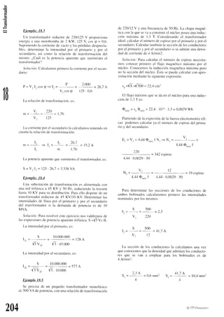 G3
o
rÉ
s&tnplp;J-8.3
Un trans{brmadorreductorde 2201125V proporcir)nir
energía
a una niotobomba
de 2 KW 12,5
V cos e = 0,6.
Sr-rponiendo
la cclrriente
de vacíoy laspérdidasdesprecia-
bles. determinarla intensidadpor el primario y por el
secnr.rdaricl,
así como Ia relaciónde transfbrnración
del
mismo. ¿.Cuárl
es Ia potenciurtpíifente
que stLministra
el
tlansfbrnlador'l
Solución:
Calculamos
primercl
la corriente
porel secun-
dario:
P 2.000
= 26,'7
A
V, cos
q I25. 0.6
La relación de transfonl¿rciítn.es:
v, 220
r r r - - - - - l , / r ,
v, 125
L¿r
corriente
porel secund¿rrio
lacalculanros
teniendo
en
cllent¿r
la relaci(rnde transfbrmacirin:
I, L 2(t-l
n t = - = l , = - - = - = 1 5 . 2 A
I r m 1 . 1 6
La potencia
¿rparente
quesunrinistra
el transfbrm¿idor',
es:
S = V: Ir = 125'26,1= 3.338
VA
Ejemplo: 18.1
Una subestación
de transfbrmación
es alimentada
con
unared trifásicaa 45 KV y -50Hz, reduciendo
la tensiírn
hastal0 KV parasu distribución.
Paraelkrdisponede un
transfbrmador
reductorde ¿15
KV/l0 KV. Deterrninar
las
intensidades
de líneapor cl prirnarioy por el secundario
del tr¿rnsformador
si la dernanda
de potenciaes de 10
MVA.
SolLtción:
Par¿r
resolveresteejercicionclsvaldremosde
lasexpresiones
depotencia
aparente
trifásic¿r:
S =16Vc lL
Lu intensitlld
pol cl plirrrario.
cs:
s t0.000.000
' l l = - = = r - u ^
y'lV,. y'J.+.s.ooo
La intensidad
por el secundario,
es:
s r0.000.000
| - _ = _ - < 7 ? 
f: vr. /5. to.ooo
Ejemplo 18.5
Se precisade un pequeñotr¿rnsformador
monofásiccr
de-500
VA depotencia,conunarelacióndetransfbrrnación
de 220112
V y unal-recuencia
de -50Hz. La chapamagné-
ticaconla queseva a construir
el núcleoposee
unainduc-
cit'ln mírxima de 1.3 T. Considerandoel transformador
ideal,calculal'el
núrmero
deespiras
porel prirnario
y porel
secundario.
Calcular
tarnbién
la sección
delosconductores
pur el prinario y por el secundario
si seadrnite
unadensi-
dadde corriente
de4 A/rnrn2.
Sr¡lución:
Paracaicularel númerode espirasnecesita-
mos conocerprimeroel flujo magnéticomáximo por el
núcleo.Conocenlos
la induccitinmagnética
máximapero
no la sección
del núcleo.Estasepuedecalcularcon apro-
ximaciírn
medi¿rnte
la siguiente
expresión:
,,, =y'S=f5gii =22,1 cm)
El flujo máxinloqueseda en el núcleoparaunainduc-
ciírnde 1.3T es:
Q,u,i,
= Sn
B,ur,,
=22,4. 101. 1.3= 0,0029
Wb
Partiendo
de la expresión
de la fuerzaelectromotriz
efi-
caz podernos
calcularya el núrrerode espiras
del prima-
rio y del secundario:
Er = Vt = 4,r1rl
@n,.,,
f N, = N, - ut -
4.44 O,,,,,,
f
220
= 342espiras
,+,,+4
. 0.0029
.-50
Nr=
v'
.l.4rlO,,,.,f
Para deterrninarlas seccionesde los conductoresde
an.rbos
bobinadoscalcularemos
prirnerolas intensidades
nominales
por los rnismos:
, s 5()0
l , = - = - = ] . i
vr 220
q 50r)
I . -
-V,
12
La secciónde los conductol'es
la calculamos
una vez
queconocemos
quela densiclad
queadmitenlosconducto-
res que se van a emplear para los bobinadoses de
,1A/mml:
S,=
2'3o
= 0,6mm2 s, =
ot't o
= lo,,rmm2
+-4
P=V:l.cosq-1.=
1B
l )
= l9 espiras
4.,+,1
. 0.0029
.-50
204 @ITP Paaautxro
 