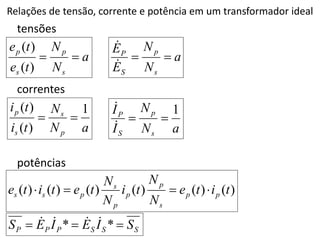 Relações de tensão, corrente e potência em um transformador ideal
a
N
N
t
e
t
e
s
p
s
p


)
(
)
(
a
N
N
t
i
t
i
p
s
s
p 1
)
(
)
(


)
(
)
(
)
(
)
(
)
(
)
( t
i
t
e
N
N
t
i
N
N
t
e
t
i
t
e p
p
s
p
p
p
s
p
s
s 



potências
correntes
tensões
a
N
N
E
E
s
p
S
P




a
N
N
I
I
s
p
S
P 1




S
S
S
P
P
P S
I
E
I
E
S 

 *
* 



 