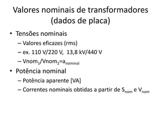 Valores nominais de transformadores
(dados de placa)
• Tensões nominais
– Valores eficazes (rms)
– ex. 110 V/220 V, 13,8 kV/440 V
– Vnom1/Vnom2=anominal
• Potência nominal
– Potência aparente [VA]
– Correntes nominais obtidas a partir de Snom e Vnom
 