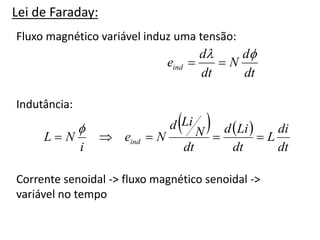 Lei de Faraday:
Fluxo magnético variável induz uma tensão:
dt
d
N
dt
d
eind




   
dt
di
L
dt
Li
d
dt
N
Li
d
N
e
i
N
L ind 





Indutância:
Corrente senoidal -> fluxo magnético senoidal ->
variável no tempo
 