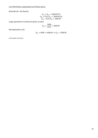 ELECTROTECNIA y MAQUINAS ELECTRICAS (2013) 
14 
Restando (3) – (4), Resulta: 
4p. + 4Ol = 6000P(3) 
4p. + 0.254Ol = 3000P(4) 
4Ol − 0.254Ol = 3000P 
Luego operando en la última ecuación, se tiene: 
4Ol = 
3000 
0.75 
= 4000P 
Reemplazando en (3) 
4p. + 4000 = 6000P ⇒ 4p. = 2000P 
ACTUALIZADO: 29.03.2013 
