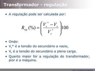 Transformador - regulação A regulação pode ser calculada por: Onde: V s * é a tensão do secundário a vazio, V s  é a tensão do secundário a plena carga. Quanto maior for a regulação do transformador, pior é a máquina. 