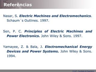 Referências Nasar, S.  Electric Machines and Electromechanics . Schaum´s Outlines. 1997. Sen, P. C.  Principles of Electric Machines and Power Electronics.  John Wiley & Sons. 1997. Yamayee, Z. & Bala, J.  Electromechanical Energy Devices and Power Systems.  John Wiley & Sons. 1994. 