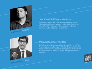 Jorge Gómez/ Paraguay
Economista por la UNA; Especialista en negocios por la
Shenandoah University (Virginia – USA); Socio Director de
Viento Sur S.A. - Estrategia y Comunicaciones; Director
Financiero y Estratégico del Grupo Oniria.
Viabilidad del Emprendimiento
Es Profesor en el IE Business School de Madrid, y en FGV de
"bootstrapping para Startups" y "Gestión Empresarial" en Sao
Paulo. Es Director de Admisiones de programas mixtos en el IE
Business School de Madrid y Country Manager para Brasil y
Portugal.
Newton Campos / Brasil
Innovación Emprendedora
 