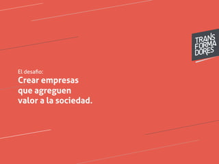 El desaﬁo:
Crear empresas
que agreguen
valor a la sociedad.
 