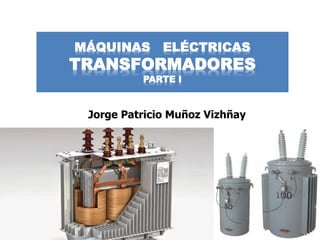 1
MÁQUINAS ELÉCTRICAS
TRANSFORMADORES
PARTE I
Jorge Patricio Muñoz Vizhñay
 