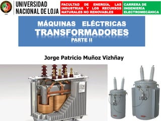 1
MÁQUINAS ELÉCTRICAS
TRANSFORMADORES
PARTE II
Jorge Patricio Muñoz Vizhñay
FACULTAD DE ENERGÍA, LAS
INDUSTRIAS Y LOS RECURSOS
NATURALES NO RENOVABLES
CARRERA DE
INGENIERÍA
ELECTROMECÁNICA
 