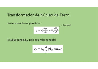 Transformador de Núcleo de Ferro
Assim a tensão no primário:
E substituindo pelo seu valor senoidal,
Caso ideal!
 