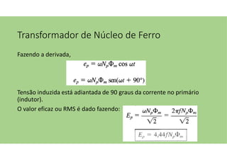 Transformador de Núcleo de Ferro
Fazendo a derivada,
Tensão induzida está adiantada de 90 graus da corrente no primário
(indutor).
O valor eficaz ou RMS é dado fazendo:
 