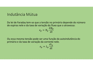 Indutância Mútua
Da lei de Faraday tem-se que a tensão no primário depende do número
de espiras nele e da taxa de variação do fluxo que o atravessa:
=
Ou essa mesma tensão pode ser uma função da autoindutância do
primário e da taxa de variação da corrente nele.
=
 