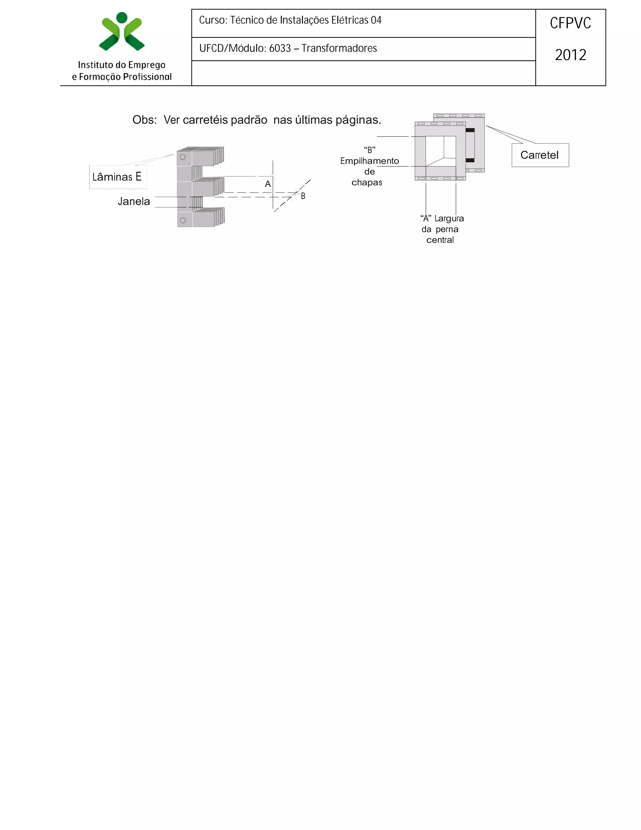 Curso: Técnico de Instalações Elétricas 04

CFPVC

UFCD/Módulo: 6033 – Transformadores

2012

Obs: Ver carretéis padrão nas últimas páginas.

Lâminas E
Janela

“B”
Empilhamento
de
chapas

A

Carretel

B
“A” Largura
da perna
central

 