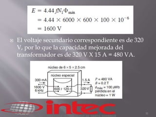11 
 El voltaje secundario correspondiente es de 320 
V, por lo que la capacidad mejorada del 
transformador es de 320 V X 15 A = 480 VA. 
 