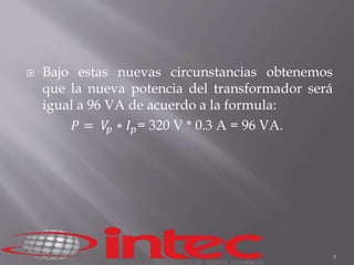  Bajo estas nuevas circunstancias obtenemos 
que la nueva potencia del transformador será 
igual a 96 VA de acuerdo a la formula: 
푃 = 푉푝 ∗ 퐼푝= 320 V * 0.3 A = 96 VA. 
8 
 