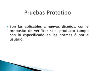    Son las aplicables a nuevos diseños, con el
    propósito de verificar si el producto cumple
    con lo especificado en las normas ó por el
    usuario.
 