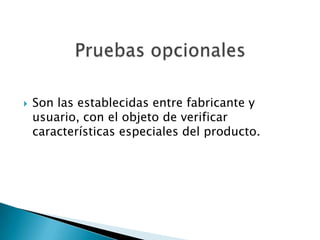    Son las establecidas entre fabricante y
    usuario, con el objeto de verificar
    características especiales del producto.
 