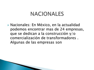    Nacionales: En México, en la actualidad
    podemos encontrar mas de 24 empresas,
    que se dedican a la construcción y/o
    comercialización de transformadores .
    Algunas de las empresas son
 
