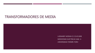 TRANSFORMADORES DE MEDIA
LUISMAIRY MORAN CI: 25.433.808
MEDICIONES ELÉCTRICAS SAIA A
UNIVERSIDAD FERMÍN TORO
 