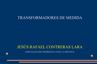 TRANSFORMADORES DE MEDIDA




JESÚS RAFAEL CONTRERAS LARA
   ESPECIALIZACIÓN INFORMÁTICA PARA LA DOCENCIA
 
