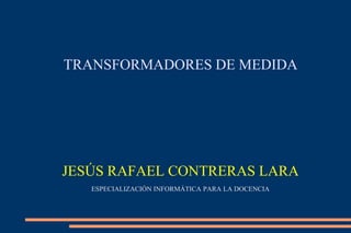 TRANSFORMADORES DE MEDIDA




JESÚS RAFAEL CONTRERAS LARA
   ESPECIALIZACIÓN INFORMÁTICA PARA LA DOCENCIA
 