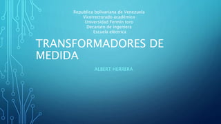 TRANSFORMADORES DE
MEDIDA
ALBERT HERRERA
Republica bolivariana de Venezuela
Vicerrectorado académico
Universidad Fermín toro
Decanato de ingeniera
Escuela eléctrica
 