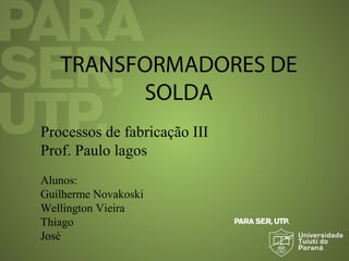 TRANSFORMADORES DE
SOLDA
Processos de fabricação III
Prof. Paulo lagos
Alunos:
Guilherme Novakoski
Wellington Vieira
Thiago
José
 