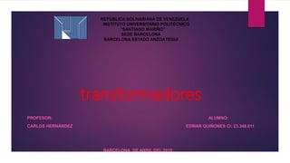 transformadores
PROFESOR: ALUMNO:
CARLOS HERNANDEZ EDWAR QUIÑONES CI: 23.348.011
BARCELONA DE ABRIL DEL 2018
REPÚBLICA BOLIVARIANA DE VENEZUELA
INSTITUTO UNIVERSITARIO POLITÉCNICO
“SANTIAGO MARIÑO”
SEDE BARCELONA
BARCELONA ESTADO ANZOÁTEGUI
 