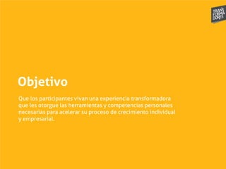 Objetivo
Que los participantes vivan una experiencia transformadora
que les otorgue las herramientas y competencias personales
necesarias para acelerar su proceso de crecimiento individual
y empresarial.
 