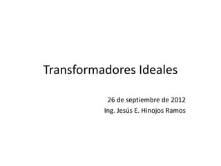 Transformadores Ideales

           26 de septiembre de 2012
          Ing. Jesús E. Hinojos Ramos
 