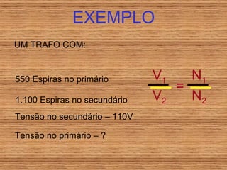 EXEMPLO UM TRAFO COM: 550 Espiras no primário 1.100 Espiras no secundário Tensão no secundário – 110V Tensão no primário – ? V 1 V 2 = N 1 N 2 