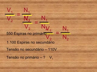 V 1 V 1 V 2 = N 1 N 2 V 1 V 2 = N 1 N 2 V 1 V 2 = N 1 N 2 550 Espiras no primário 1.100 Espiras no secundário Tensão no secundário – 110V Tensão no primário – ? 