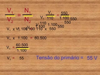 V 1 V 1 V 1 V 1 V 1 x 1.100 1.100 1.100 1.100 110 110 x 550 550 550 550 = V 1 x 1.100 60.500 = V 1 = 1.100 60.500 V 1 = 55 Tensão do primário = 55 V V 1 V 2 = N 1 N 2 = 110 V 1 550 1.100 